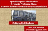 Aprendizagem Colaborativa: A relação Professor-Aluno na nova dinâmica do Ensino e do Aprendizado Prof. Artur Motta arturmotta@gmail.com Colégio Rui Barbosa.