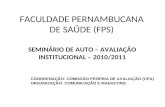FACULDADE PERNAMBUCANA DE SAÚDE (FPS) SEMINÁRIO DE AUTO – AVALIAÇÃO INSTITUCIONAL – 2010/2011 COORDENAÇÃO: COMISSÃO PRÓPRIA DE AVALIAÇÃO (CPA) ORGANIZAÇÃO: