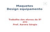 Maquetes Design equipamento Trabalho dos alunos do 9º ano Prof. Aurora Sérgio.