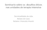 Seminario sobre os desafios éticos nas unidades de terapia intensiva Terminalidade da vida Relato de Caso Relator: Marcelo Moock.