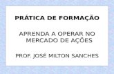PRÁTICA DE FORMAÇÃO APRENDA A OPERAR NO MERCADO DE AÇÕES PROF. JOSÉ MILTON SANCHES.