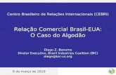 Centro Brasileiro de Relações Internacionais (CEBRI) Relação Comercial Brasil-EUA: O Caso do Algodão Diego Z. Bonomo Diretor Executivo, Brazil Industries.