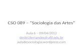 CSO 089 – Sociologia das Artes Aula 6 – 09/04/2012 dmitri.fernandes@ufjf.edu.br auladesociologia.wordpress.com.