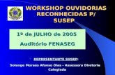 WORKSHOP OUVIDORIAS RECONHECIDAS P/ SUSEP 1º de JULHO de 2005 Auditório FENASEG REPRESENTANTE SUSEP REPRESENTANTE SUSEP: Solange Moraes Afonso Dias - Assessora.