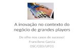 A inovação no contexto do negócio de grandes players De olho nos casos de sucesso! Francilene Garcia DSC/CEEI/UFCG.