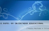 O PAPEL DO ORIENTADOR EDUCACIONAL Cláudia Machado e Silva.