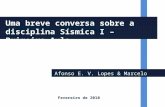 Afonso E. V. Lopes & Marcelo Assumpção Uma breve conversa sobre a disciplina Sísmica I – Primeira Aula Fevereiro de 2010.
