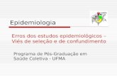 Epidemiologia Programa de Pós-Graduação em Saúde Coletiva - UFMA Erros dos estudos epidemiológicos – Viés de seleção e de confundimento.