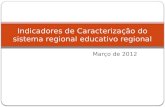 Março de 2012 Indicadores de Caracterização do sistema regional educativo regional.