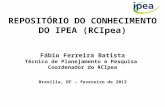 REPOSITÓRIO DO CONHECIMENTO DO IPEA (RCIpea) Fábio Ferreira Batista Técnico de Planejamento e Pesquisa Coordenador do RCIpea Brasília, DF – fevereiro de.