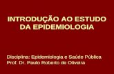 INTRODUÇÃO AO ESTUDO DA EPIDEMIOLOGIA Disciplina: Epidemiologia e Saúde Pública Prof. Dr. Paulo Roberto de Oliveira.