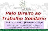 Pelo Direito ao Trabalho Solidário João Claudio Tupinambá Arroyo Membro da Coordenação do Fórum Brasileiro de Economia Solidária.