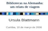 Bibliotecas na Alemanha: um relato de viagem Ursula Blattmann Curitiba, 10 de março de 2006.