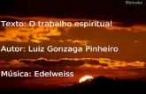 Texto: O trabalho espiritual Autor: Luiz Gonzaga Pinheiro Música: Edelweiss.