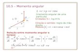 10.5 – Momento angular Unidades S.I.: kg.m 2 /s O Direção e sentido: regra da mão direita Módulo: (momento angular de uma partícula) Relação entre momento.