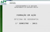SUPERINTENDÊNCIA DA EDUCAÇÃO DEPARTAMENTO DE EDUCAÇÃO BÁSICA FORMAÇÃO EM AÇÃO OFICINA DE GEOGRAFIA 1º SEMESTRE - 2013.