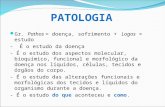 PATOLOGIA Gr. Pathos = doença, sofrimento + Logos = estudo - É o estudo da doença - É o estudo dos aspectos molecular, bioquímico, funcional e morfológico.