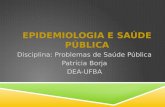 EPIDEMIOLOGIA E SAÚDE PÚBLICA Disciplina: Problemas de Saúde Pública Patrícia Borja DEA-UFBA.
