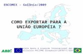 COMO EXPORTAR PARA A UNIÃO EUROPÉIA ? ENCOMEX – Goiânia/2009 Projeto Apoio à inserção Internacional das PMEs Brasileiras-PAIIPME Europeaid/120707/C/SER/BR.