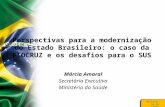 Ministério da Saúde Perspectivas para a modernização do Estado Brasileiro: o caso da FIOCRUZ e os desafios para o SUS Márcia Amaral Secretária Executiva.