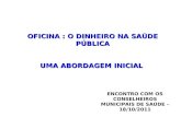 OFICINA : O DINHEIRO NA SAÚDE PÚBLICA UMA ABORDAGEM INICIAL ENCONTRO COM OS CONSELHEIROS MUNICIPAIS DE SAÚDE – 18/10/2011.