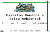 1 Direitos Humanos e Ética Ambiental Prof. Me. Ricardo Libel Waldman 13 de janeiro de 2005.