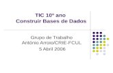 TIC 10º ano Construir Bases de Dados Grupo de Trabalho António Arroio/CRIE-FCUL 5 Abril 2006.