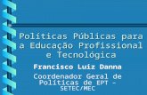 Políticas Públicas para a Educação Profissional e Tecnológica Francisco Luiz Danna Coordenador Geral de Políticas de EPT – SETEC/MEC.