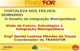 SEINF Engº Daniel Lustosa Mendes de Sousa Coordenador do TRANSFOR FORTALEZA NOS TRILHOS SEMINÁRIO O Desafio da Integração Metropolitana Visão de Futuro,