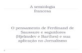 A semiologia francesa O pensamento de Ferdinand de Saussure e seguidores (Hjelmslev e Barthes) e sua aplicação no Jornalismo.