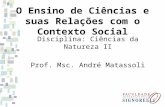O Ensino de Ciências e suas Relações com o Contexto Social Disciplina: Ciências da Natureza II Prof. Msc. André Matassoli.