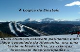 A Lógica de Einstein Duas crianças estavam patinando num lago congelado da Alemanha, era uma tarde nublada e fria, as crianças brincavam despreocupadas...