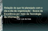 Relação do que foi planejado com o dia a dia da organização - Busca da Excelência por meio da Tecnologia da Informação Prof. Luiz da Guia.