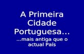 A Primeira Cidade Portuguesa… …mais antiga que o actual País.