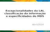 Excepcionalidades da LAI, classificação da informação e especificidades do MDS Abril/2014 Ministério do Desenvolvimento Social e Combate à Fome AECI/MDS.
