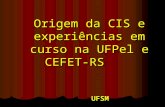 Origem da CIS e experiências em curso na UFPel e CEFET-RS UFSM AGO/07 Origem da CIS e experiências em curso na UFPel e CEFET-RS UFSM AGO/07.