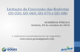 Licitação da Concessão das Rodovias GO-020, GO-060, GO-070 e GO-080 AUDIÊNCIA PÚBLICA Goiânia, 23 de outubro de 2013 e-mail para encaminhamento de sugestões: