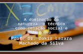 A dominação da natureza: a técnica como relação social e de poder Prof. Dr. Dakir Larara Machado da Silva.
