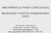 INFORMÁTICA PARA CONCURSOS MICROSOFT OFFICE POWERPOINT 2003 Disciplina: Informática Engenheiro Nilvam Oliveira nilvanborges@gmail.com.