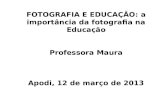 FOTOGRAFIA E EDUCAÇÃO: a importância da fotografia na Educação Professora Maura Apodi, 12 de março de 2013.