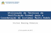 Utilização de Técnicas de Verificação Formal para a Coordenação de Sistemas Multi-Robôs Victor Boeing Ribeiro 27 de outubro de 2011.