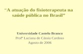 A atuação do fisioterapeuta na saúde pública no Brasil Universidade Castelo Branco Profª Luciana de Cássia Cardoso Agosto de 2006.