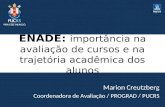 ENADE: importância na avaliação de cursos e na trajetória acadêmica dos alunos Marion Creutzberg Coordenadora de Avaliação / PROGRAD / PUCRS.