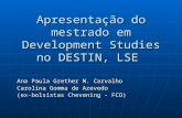 Apresentação do mestrado em Development Studies no DESTIN, LSE Ana Paula Grether M. Carvalho Carolina Gomma de Azevedo (ex-bolsistas Chevening - FCO)