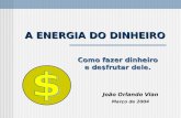 A ENERGIA DO DINHEIRO João Orlando Vian Março de 2004 Como fazer dinheiro e de $ frutar dele.