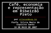 Café, economia e representação em Ribeirão Preto por silesan@usp.brsilesan@usp.br Profa. Silvia Maria do Espírito Santo 18 DE MAIO DE 2007.