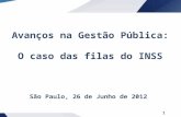 1 Avanços na Gestão Pública: O caso das filas do INSS São Paulo, 26 de Junho de 2012.