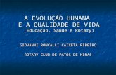 A EVOLUÇÃO HUMANA E A QUALIDADE DE VIDA (Educação, Saúde e Rotary) GIOVANNI RONCALLI CAIXETA RIBEIRO ROTARY CLUB DE PATOS DE MINAS.