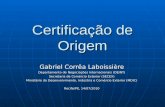 Certificação de Origem Gabriel Corrêa Laboissière Departamento de Negociações Internacionais (DEINT) Secretaria de Comércio Exterior (SECEX) Ministério.