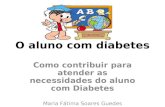 O aluno com diabetes Como contribuir para atender as necessidades do aluno com Diabetes Maria Fátima Soares Guedes.